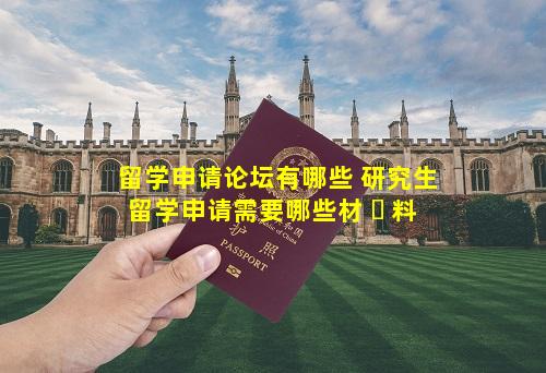 留学申请论坛有哪些 研究生留学申请需要哪些材 ☘ 料